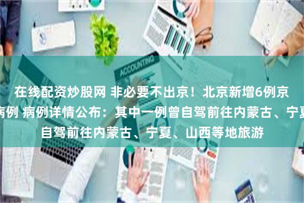 在线配资炒股网 非必要不出京！北京新增6例京外关联本地确诊病例 病例详情公布：其中一例曾自驾前往内蒙古、宁夏、山西等地旅游