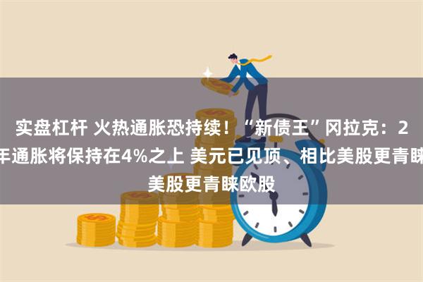 实盘杠杆 火热通胀恐持续！“新债王”冈拉克：2022年通胀将保持在4%之上 美元已见顶、相比美股更青睐欧股