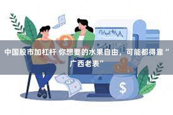 中国股市加杠杆 你想要的水果自由，可能都得靠“广西老表”