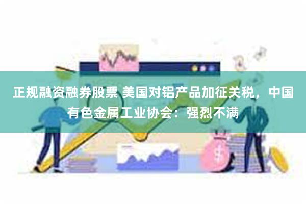 正规融资融券股票 美国对铝产品加征关税，中国有色金属工业协会：强烈不满