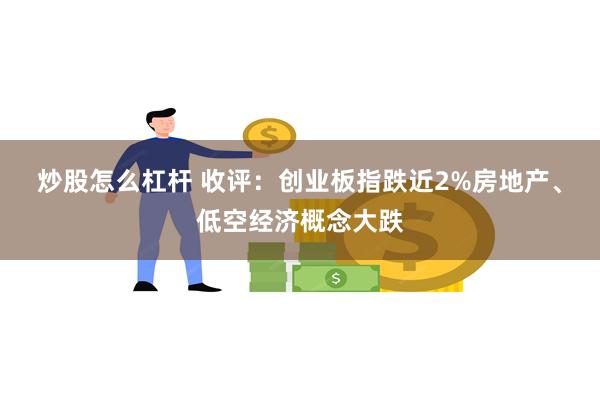 炒股怎么杠杆 收评：创业板指跌近2%房地产、低空经济概念大跌