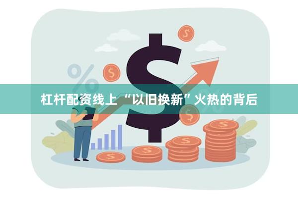 杠杆配资线上 “以旧换新”火热的背后