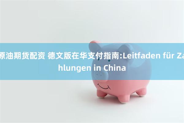 原油期货配资 德文版在华支付指南:Leitfaden für Zahlungen in China