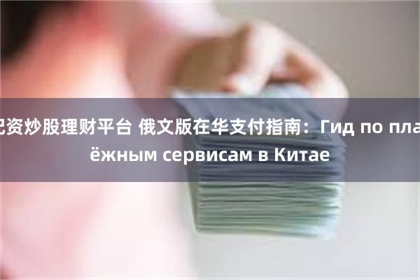 配资炒股理财平台 俄文版在华支付指南：Гид по платёжным сервисам в Китае