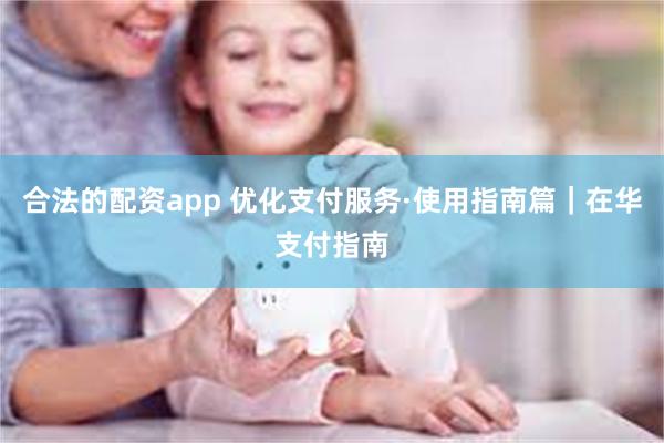 合法的配资app 优化支付服务·使用指南篇｜在华支付指南