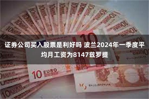 证券公司买入股票是利好吗 波兰2024年一季度平均月工资为8147兹罗提