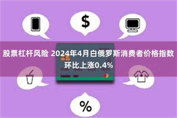 股票杠杆风险 2024年4月白俄罗斯消费者价格指数环比上涨0.4%