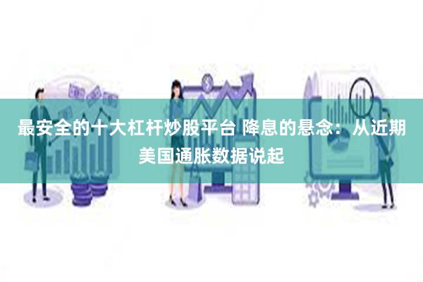 最安全的十大杠杆炒股平台 降息的悬念：从近期美国通胀数据说起