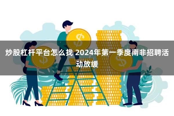 炒股杠杆平台怎么找 2024年第一季度南非招聘活动放缓