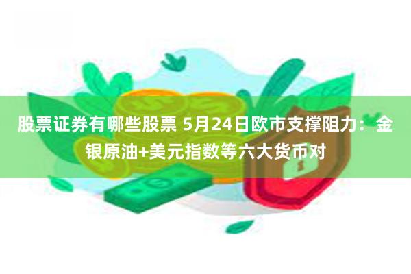 股票证券有哪些股票 5月24日欧市支撑阻力：金银原油+美元指数等六大货币对