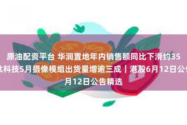 原油配资平台 华润置地年内销售额同比下滑约35% 丘钛科技5月摄像模组出货量增逾三成｜港股6月12日公告精选