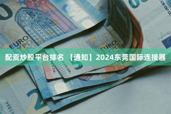 配资炒股平台排名 【通知】2024东莞国际连接器