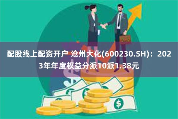 配股线上配资开户 沧州大化(600230.SH)：2023年年度权益分派10派1.38元