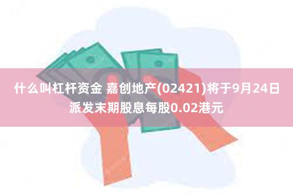 什么叫杠杆资金 嘉创地产(02421)将于9月24日派发末期股息每股0.02港元