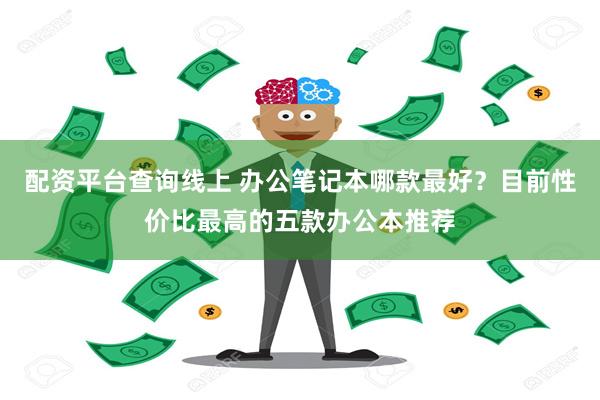 配资平台查询线上 办公笔记本哪款最好？目前性价比最高的五款办公本推荐