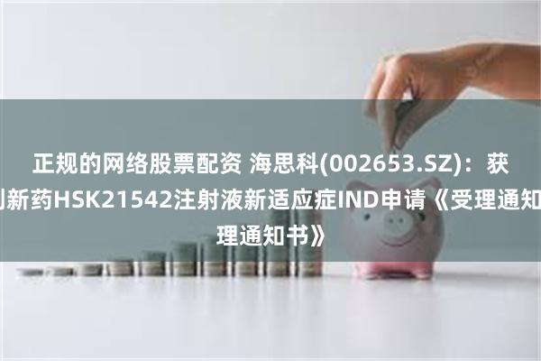 正规的网络股票配资 海思科(002653.SZ)：获得创新药HSK21542注射液新适应症IND申请《受理通知书》