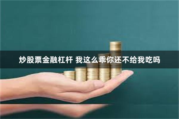 炒股票金融杠杆 我这么乖你还不给我吃吗