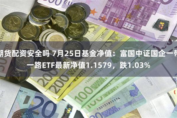 期货配资安全吗 7月25日基金净值：富国中证国企一带一路ETF最新净值1.1579，跌1.03%