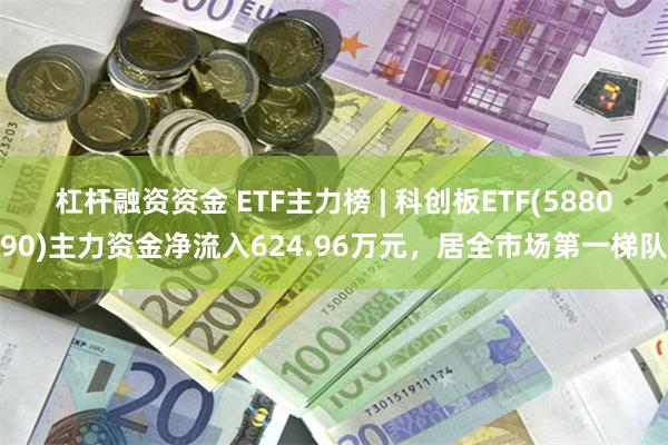 杠杆融资资金 ETF主力榜 | 科创板ETF(588090)主力资金净流入624.96万元，居全市场第一梯队