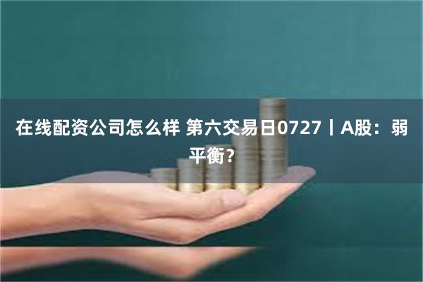 在线配资公司怎么样 第六交易日0727丨A股：弱平衡？