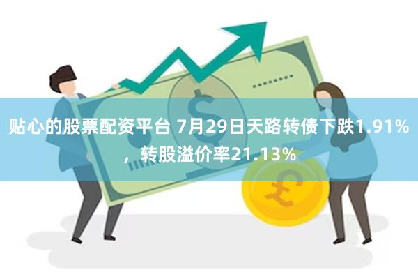 贴心的股票配资平台 7月29日天路转债下跌1.91%，转股溢价率21.13%