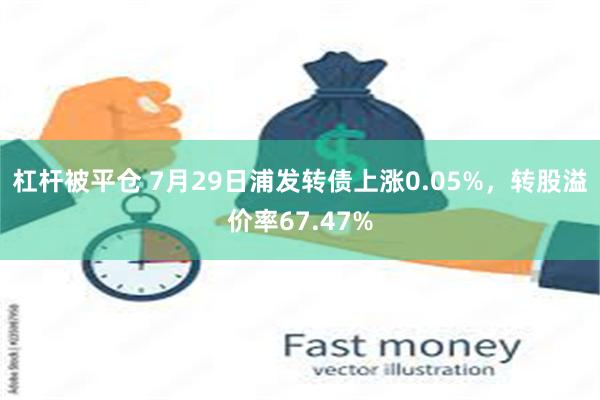 杠杆被平仓 7月29日浦发转债上涨0.05%，转股溢价率67.47%