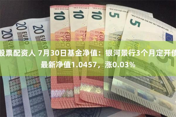 股票配资人 7月30日基金净值：银河景行3个月定开债最新净值1.0457，涨0.03%