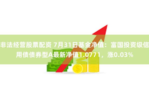 非法经营股票配资 7月31日基金净值：富国投资级信用债债券型A最新净值1.0771，涨0.03%