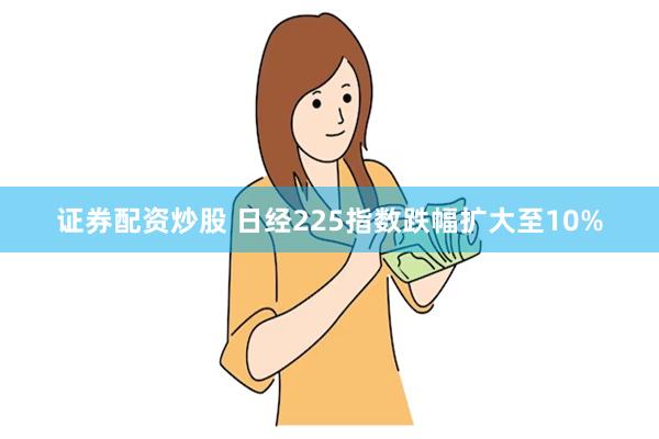 证券配资炒股 日经225指数跌幅扩大至10%