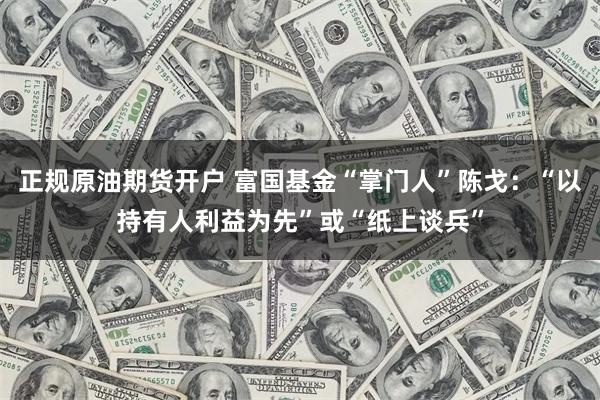 正规原油期货开户 富国基金“掌门人”陈戈：“以持有人利益为先”或“纸上谈兵”