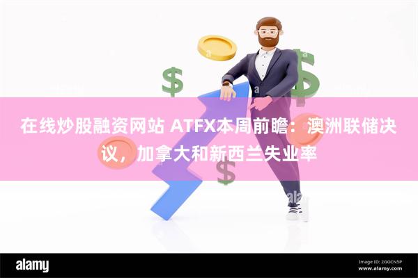 在线炒股融资网站 ATFX本周前瞻：澳洲联储决议，加拿大和新西兰失业率