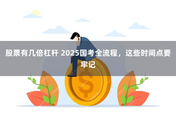 股票有几倍杠杆 2025国考全流程，这些时间点要牢记