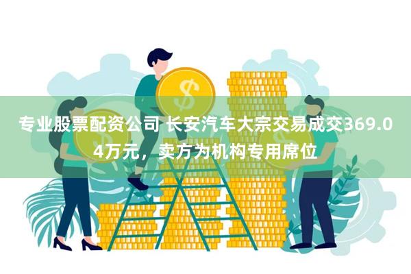 专业股票配资公司 长安汽车大宗交易成交369.04万元，卖方为机构专用席位