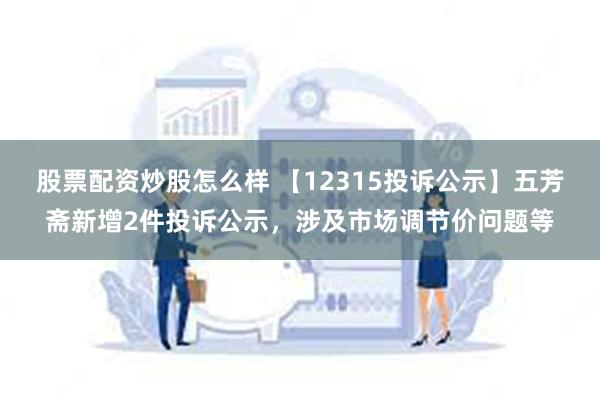 股票配资炒股怎么样 【12315投诉公示】五芳斋新增2件投诉公示，涉及市场调节价问题等