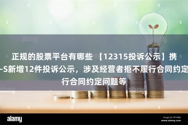 正规的股票平台有哪些 【12315投诉公示】携程集团-S新增12件投诉公示，涉及经营者拒不履行合同约定问题等