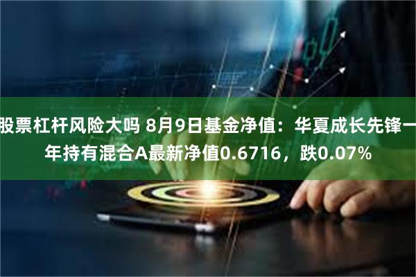 股票杠杆风险大吗 8月9日基金净值：华夏成长先锋一年持有混合A最新净值0.6716，跌0.07%