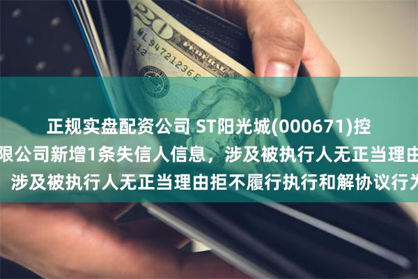 正规实盘配资公司 ST阳光城(000671)控股的华济建设工程集团有限公司新增1条失信人信息，涉及被执行人无正当理由拒不履行执行和解协议行为