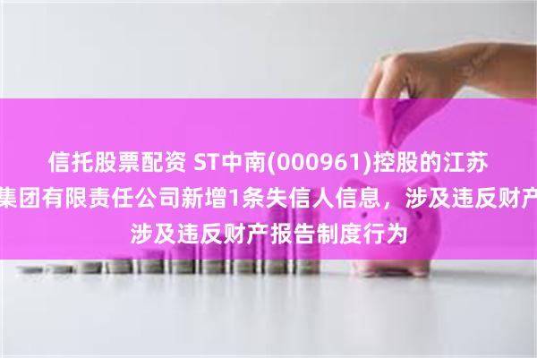 信托股票配资 ST中南(000961)控股的江苏中南建筑产业集团有限责任公司新增1条失信人信息，涉及违反财产报告制度行为