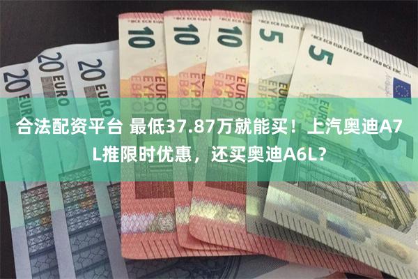 合法配资平台 最低37.87万就能买！上汽奥迪A7L推限时优惠，还买奥迪A6L？