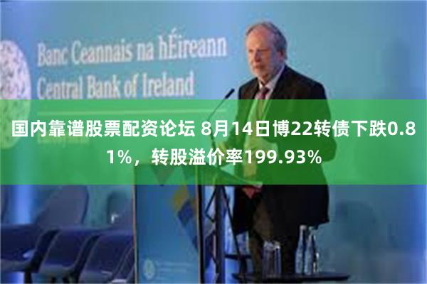 国内靠谱股票配资论坛 8月14日博22转债下跌0.81%，转股溢价率199.93%