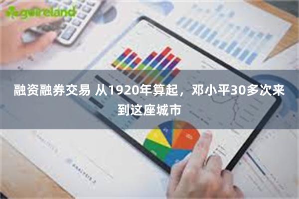 融资融券交易 从1920年算起，邓小平30多次来到这座城市