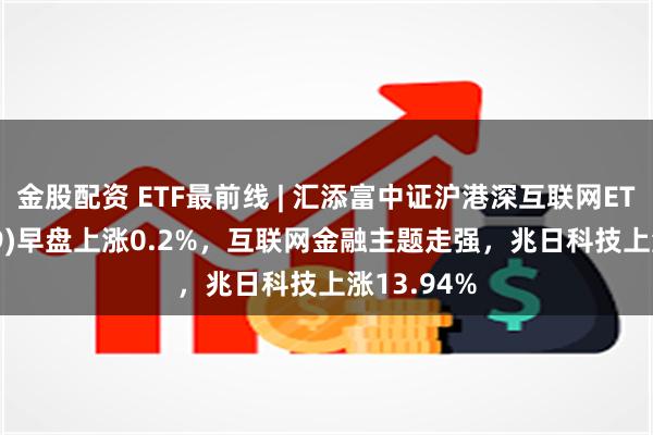 金股配资 ETF最前线 | 汇添富中证沪港深互联网ETF(159729)早盘上涨0.2%，互联网金融主题走强，兆日科技上涨13.94%