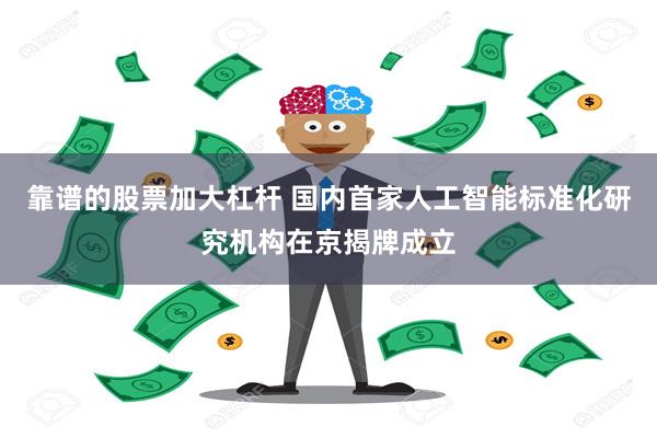 靠谱的股票加大杠杆 国内首家人工智能标准化研究机构在京揭牌成立