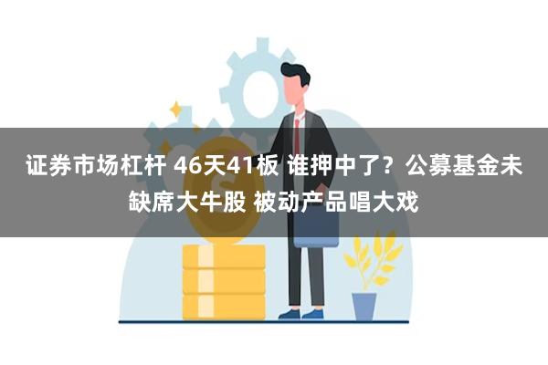 证券市场杠杆 46天41板 谁押中了？公募基金未缺席大牛股 被动产品唱大戏