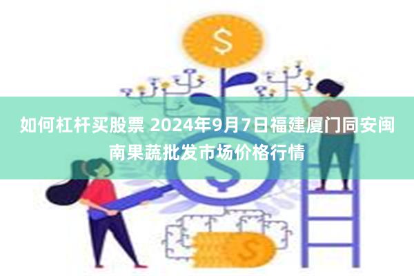 如何杠杆买股票 2024年9月7日福建厦门同安闽南果蔬批发市场价格行情