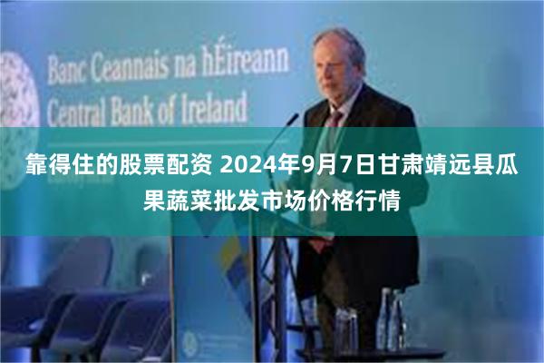 靠得住的股票配资 2024年9月7日甘肃靖远县瓜果蔬菜批发市场价格行情