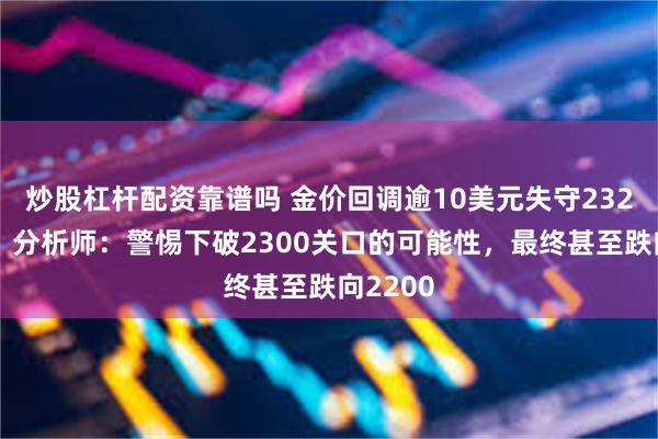 炒股杠杆配资靠谱吗 金价回调逾10美元失守2320关口，分析师：警惕下破2300关口的可能性，最终甚至跌向2200