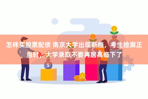 怎样买股票配债 南京大学出现断档，考生捡漏正当时，大学录取不要再居高临下了