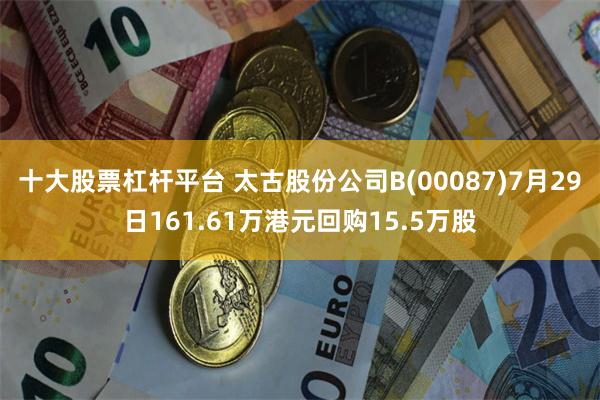 十大股票杠杆平台 太古股份公司B(00087)7月29日161.61万港元回购15.5万股