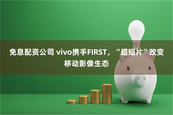 免息配资公司 vivo携手FIRST，“超短片”改变移动影像生态